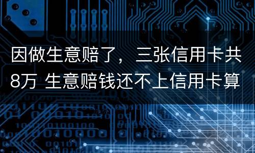 因做生意赔了，三张信用卡共8万 生意赔钱还不上信用卡算恶意透支吗