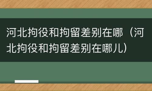 河北拘役和拘留差别在哪（河北拘役和拘留差别在哪儿）