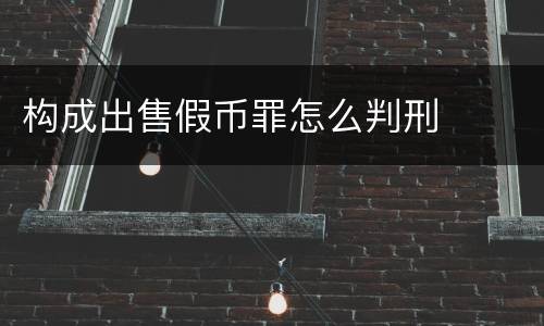 构成出售假币罪怎么判刑