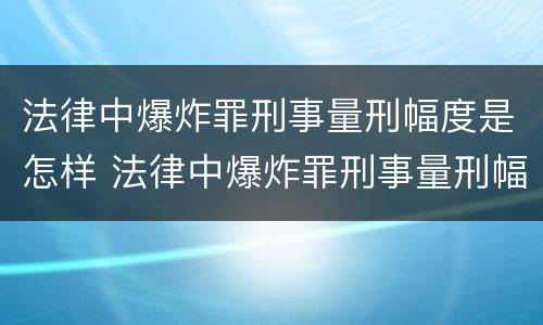 法律中爆炸罪刑事量刑幅度是怎样 法律中爆炸罪刑事量刑幅度是怎样的