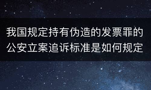 我国规定持有伪造的发票罪的公安立案追诉标准是如何规定