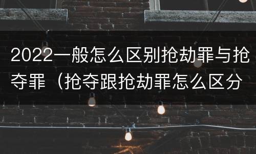 2022一般怎么区别抢劫罪与抢夺罪（抢夺跟抢劫罪怎么区分）