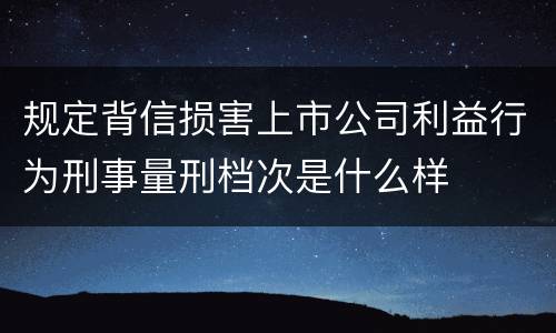 规定背信损害上市公司利益行为刑事量刑档次是什么样
