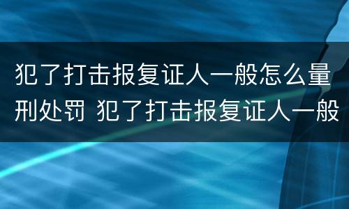 犯了打击报复证人一般怎么量刑处罚 犯了打击报复证人一般怎么量刑处罚