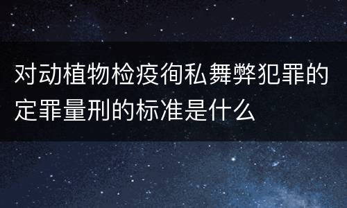 对动植物检疫徇私舞弊犯罪的定罪量刑的标准是什么