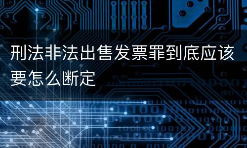 刑法非法出售发票罪到底应该要怎么断定
