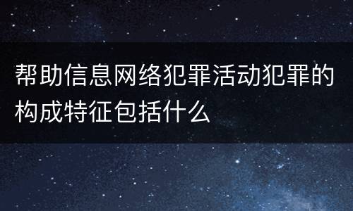 帮助信息网络犯罪活动犯罪的构成特征包括什么