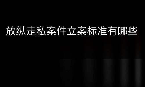 放纵走私案件立案标准有哪些