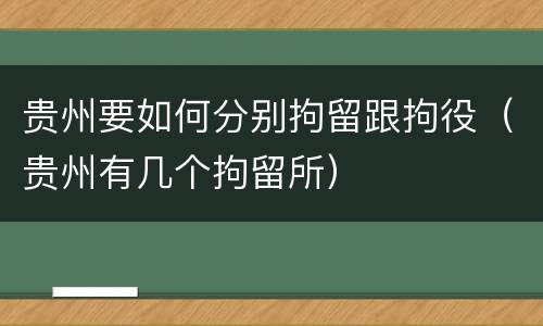 贵州要如何分别拘留跟拘役（贵州有几个拘留所）