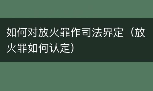 如何对放火罪作司法界定（放火罪如何认定）