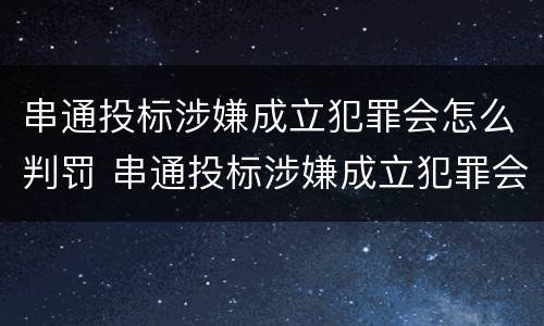 串通投标涉嫌成立犯罪会怎么判罚 串通投标涉嫌成立犯罪会怎么判罚呢