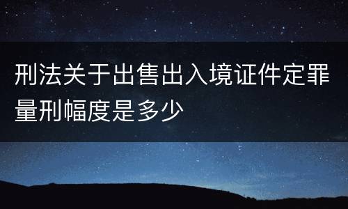 刑法关于出售出入境证件定罪量刑幅度是多少