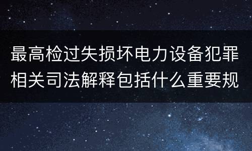 最高检过失损坏电力设备犯罪相关司法解释包括什么重要规定