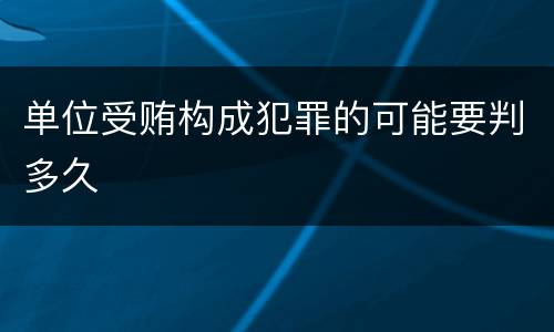 单位受贿构成犯罪的可能要判多久