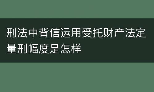 刑法中背信运用受托财产法定量刑幅度是怎样