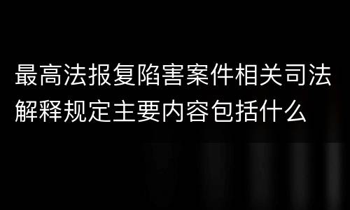 最高法报复陷害案件相关司法解释规定主要内容包括什么