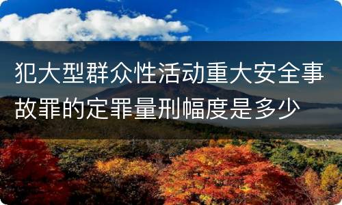 犯大型群众性活动重大安全事故罪的定罪量刑幅度是多少