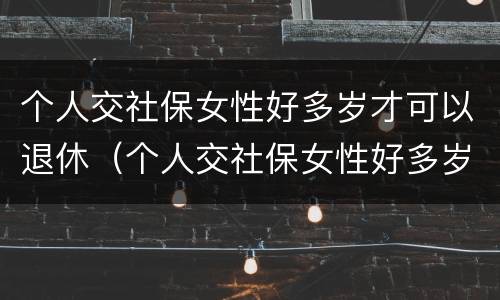 个人交社保女性好多岁才可以退休（个人交社保女性好多岁才可以退休呢）