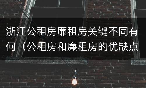 浙江公租房廉租房关键不同有何（公租房和廉租房的优缺点）