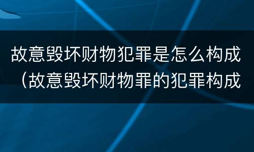 故意毁坏财物犯罪是怎么构成（故意毁坏财物罪的犯罪构成）