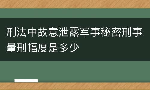刑法中故意泄露军事秘密刑事量刑幅度是多少