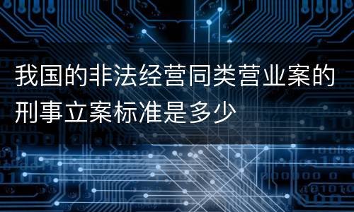 我国的非法经营同类营业案的刑事立案标准是多少