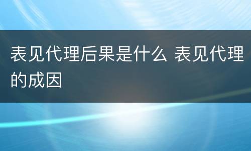 表见代理后果是什么 表见代理的成因