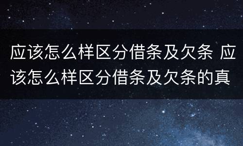 应该怎么样区分借条及欠条 应该怎么样区分借条及欠条的真假