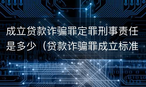 成立贷款诈骗罪定罪刑事责任是多少（贷款诈骗罪成立标准）