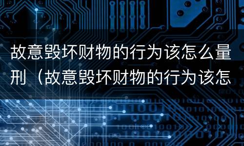故意毁坏财物的行为该怎么量刑（故意毁坏财物的行为该怎么量刑呢）