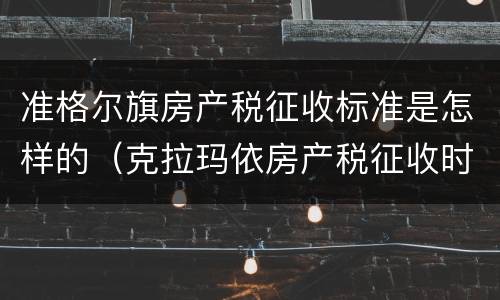 准格尔旗房产税征收标准是怎样的（克拉玛依房产税征收时间）