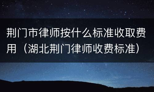 荆门市律师按什么标准收取费用（湖北荆门律师收费标准）