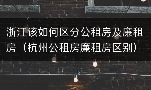 浙江该如何区分公租房及廉租房（杭州公租房廉租房区别）