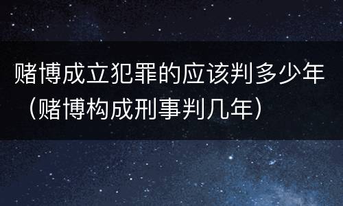 赌博成立犯罪的应该判多少年（赌博构成刑事判几年）