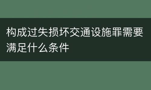构成过失损坏交通设施罪需要满足什么条件