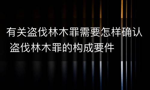 有关盗伐林木罪需要怎样确认 盗伐林木罪的构成要件