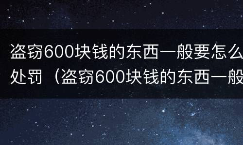 盗窃600块钱的东西一般要怎么处罚（盗窃600块钱的东西一般要怎么处罚呢）