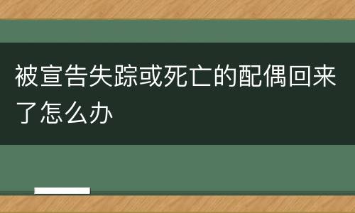 被宣告失踪或死亡的配偶回来了怎么办