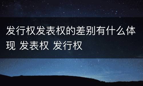 发行权发表权的差别有什么体现 发表权 发行权
