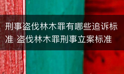 刑事盗伐林木罪有哪些追诉标准 盗伐林木罪刑事立案标准