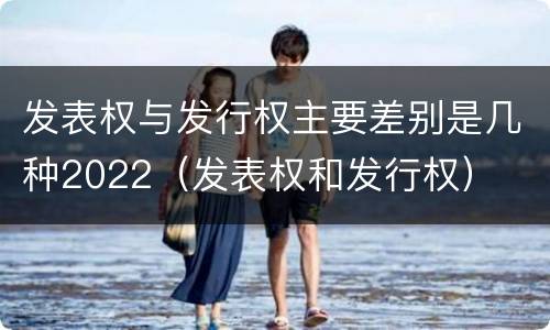 发表权与发行权主要差别是几种2022（发表权和发行权）