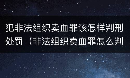 犯非法组织卖血罪该怎样判刑处罚（非法组织卖血罪怎么判）