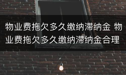 物业费拖欠多久缴纳滞纳金 物业费拖欠多久缴纳滞纳金合理