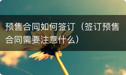 预售合同如何签订（签订预售合同需要注意什么）