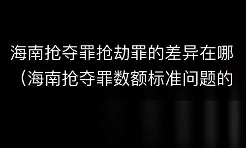 海南抢夺罪抢劫罪的差异在哪（海南抢夺罪数额标准问题的规定）