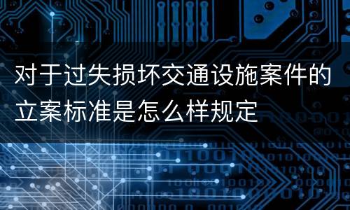 对于过失损坏交通设施案件的立案标准是怎么样规定