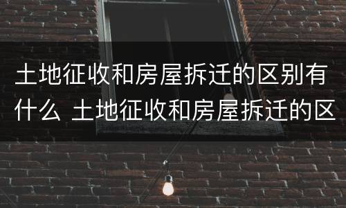 土地征收和房屋拆迁的区别有什么 土地征收和房屋拆迁的区别有什么不同