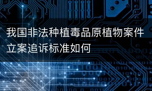 我国非法种植毒品原植物案件立案追诉标准如何