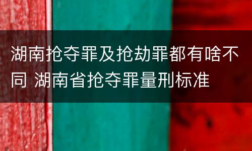 湖南抢夺罪及抢劫罪都有啥不同 湖南省抢夺罪量刑标准