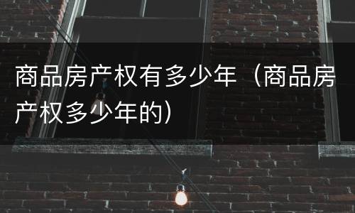 商品房产权有多少年（商品房产权多少年的）